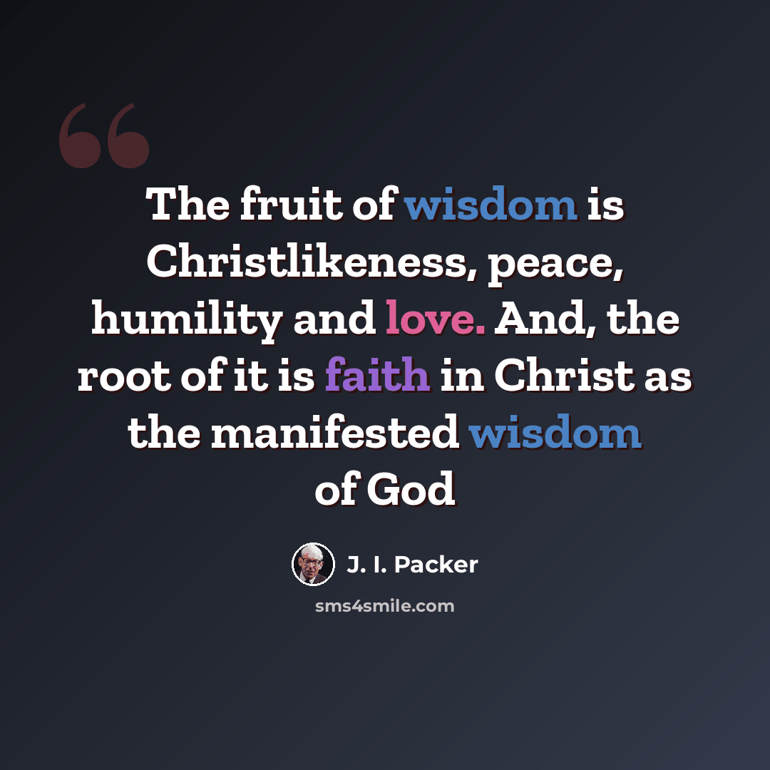 “The fruit of wisdom is Christlikeness, peace, humility and love. And, the root of it is faith in Christ as the manifested wisdom of God” quote by J. I. Packer