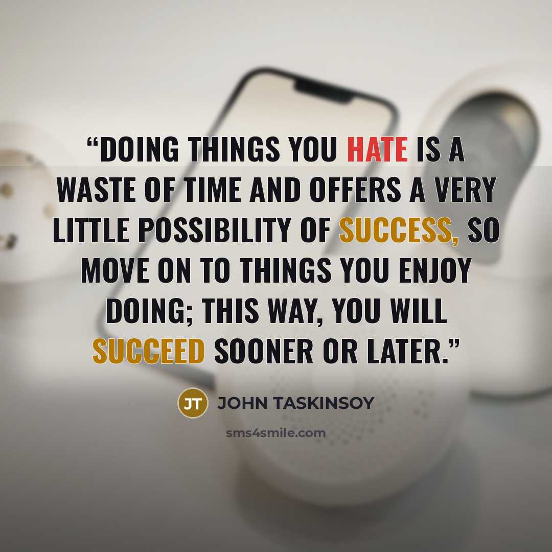 “Doing things you hate is a waste of time and offers a very little possibility of success, so move on to things you enjoy doing; this way, you will succeed sooner or later.” quote by John Taskinsoy