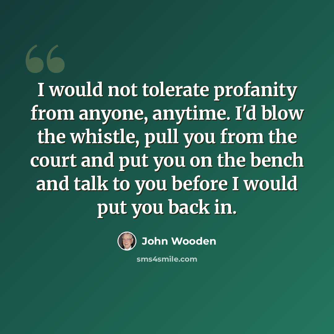 “I would not tolerate profanity from anyone, anytime. I'd blow the whistle, pull you from the court and put you on the bench and talk to you before I would put you back in.” quote by John Wooden