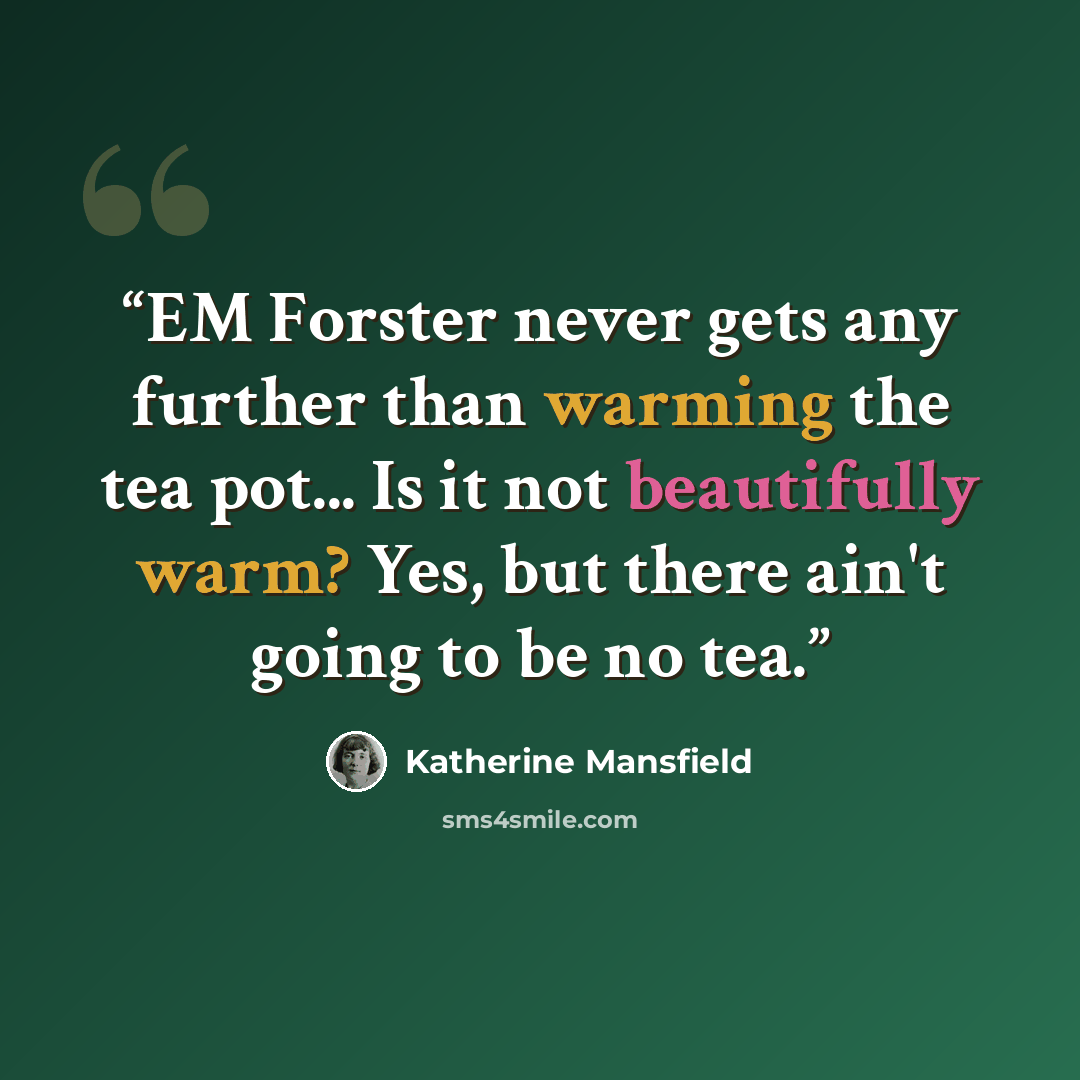 “EM Forster never gets any further than warming the tea pot... Is it not beautifully warm? Yes, but there ain't going to be no tea.” quote by Katherine Mansfield