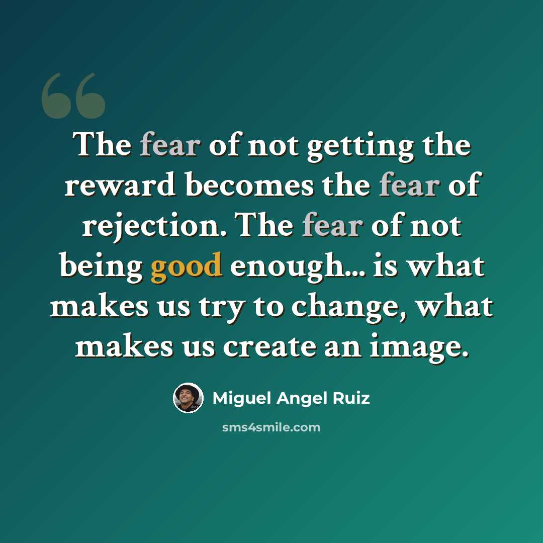 “The fear of not getting the reward becomes the fear of rejection. The fear of not being good enough... is what makes us try to change, what makes us create an image.” quote by Miguel Angel Ruiz