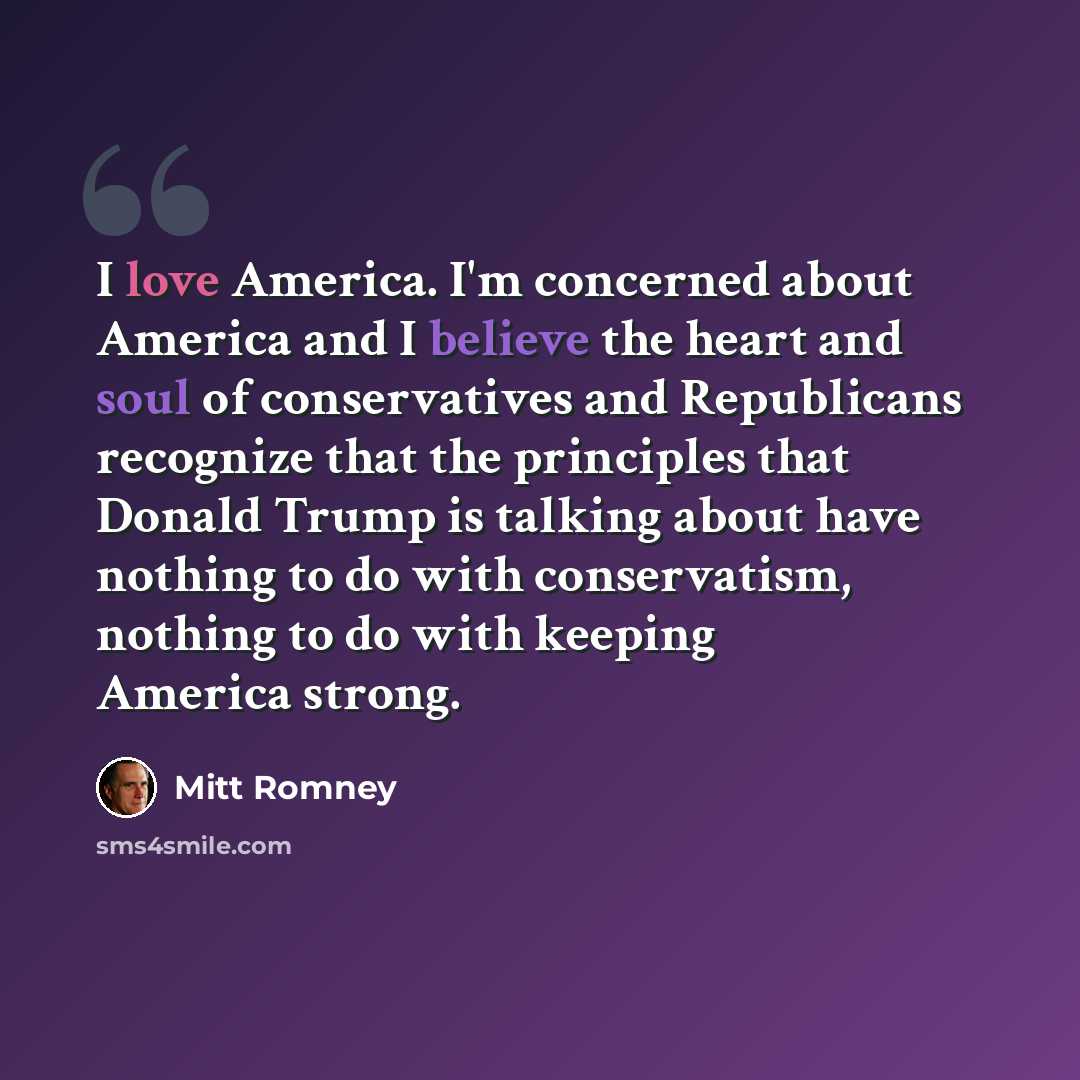 “I love America. I'm concerned about America and I believe the heart and soul of conservatives and Republicans recognize that the principles that Donald Trump is talking about have nothing to do with conservatism, nothing to do with keeping America strong.” quote by Mitt Romney