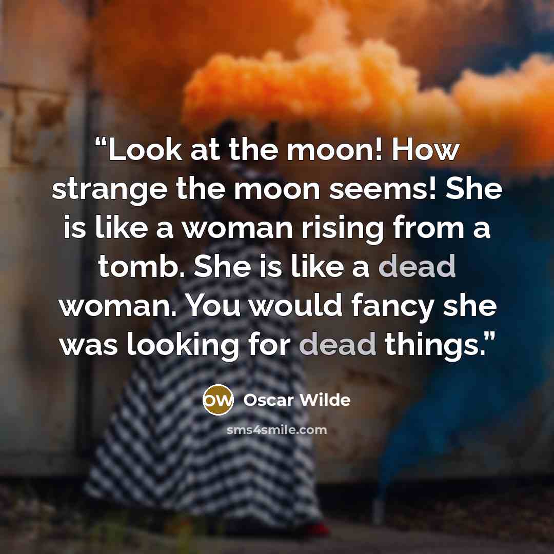 “Look at the moon! How strange the moon seems! She is like a woman rising from a tomb. She is like a dead woman. You would fancy she was looking for dead things.” quote by Oscar Wilde