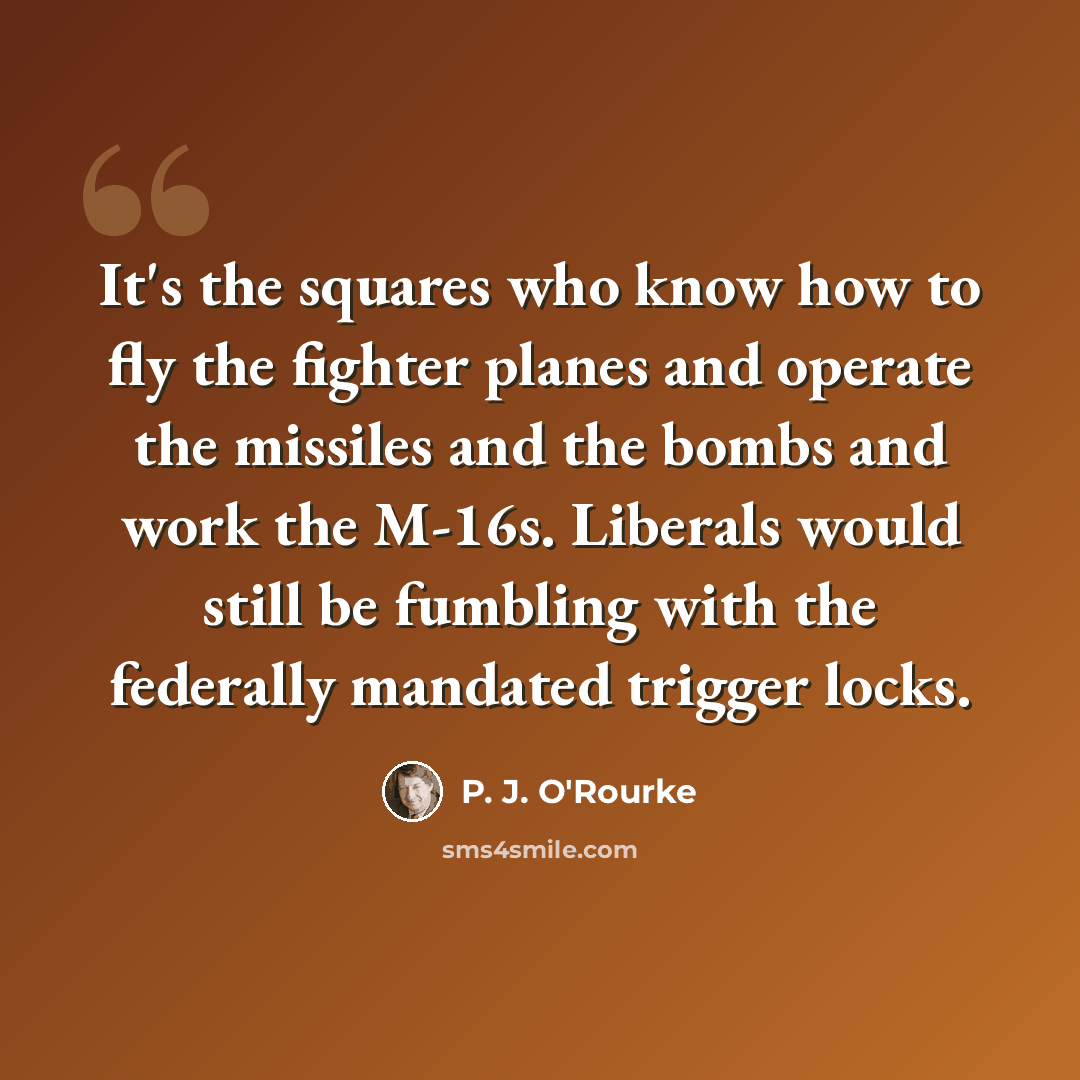 “It's the squares who know how to fly the fighter planes and operate the missiles and the bombs and work the M-16s. Liberals would still be fumbling with the federally mandated trigger locks.” quote by P. J. O'Rourke