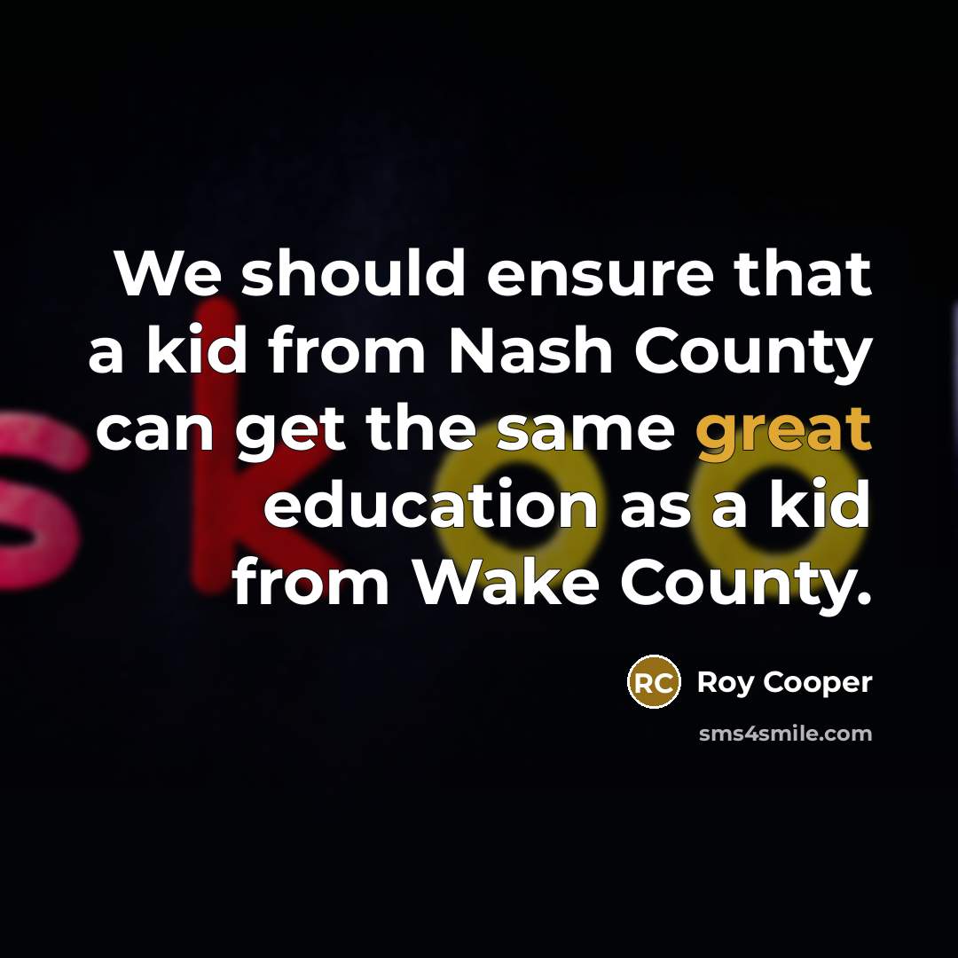 “We should ensure that a kid from Nash County can get the same great education as a kid from Wake County.” quote by Roy Cooper