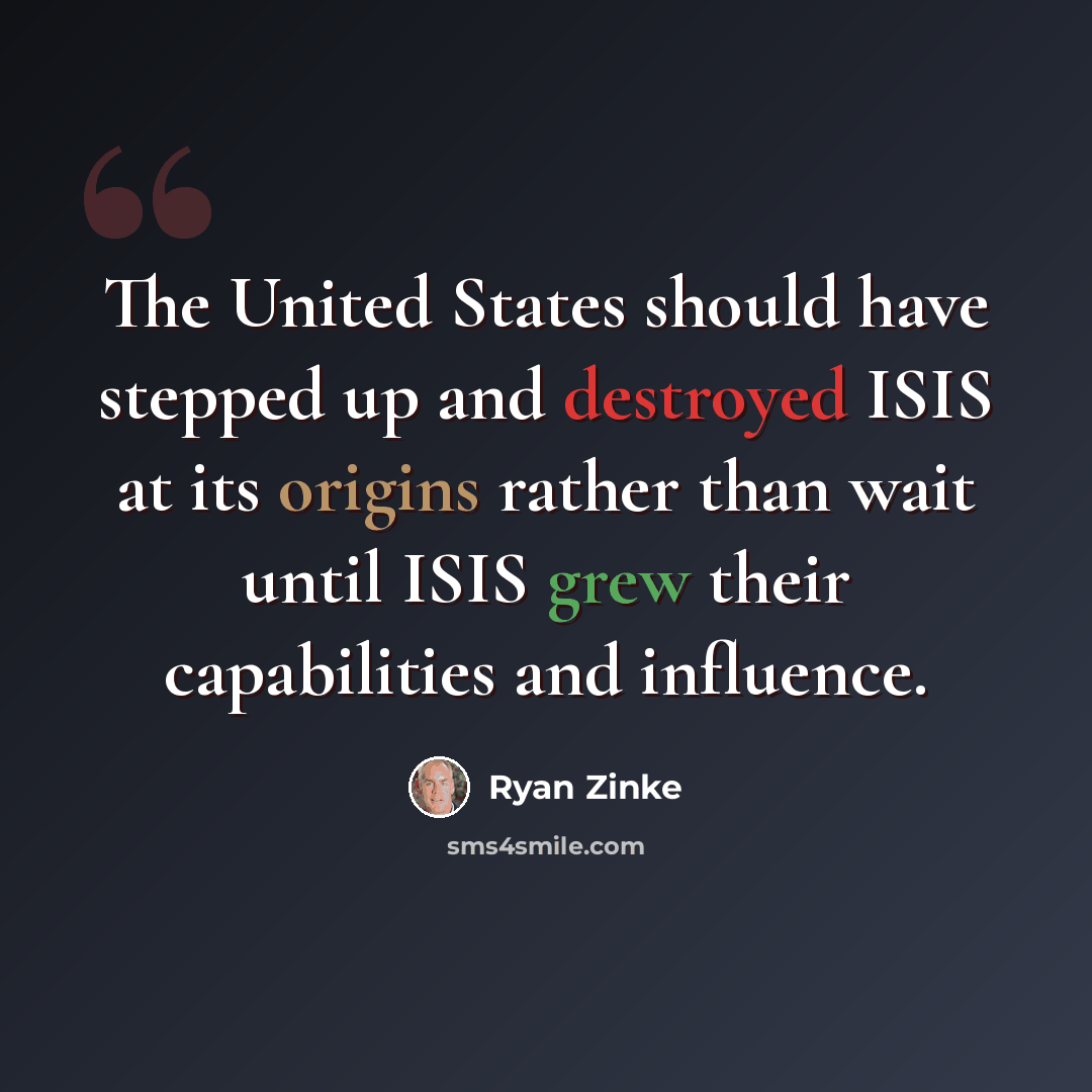 “The United States should have stepped up and destroyed ISIS at its origins rather than wait until ISIS grew their capabilities and influence.” quote by Ryan Zinke