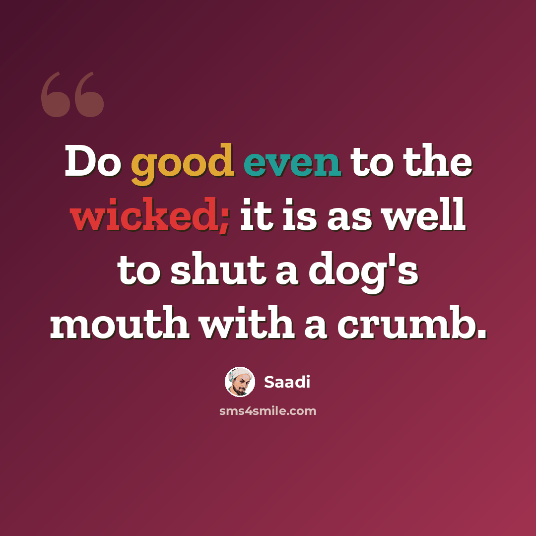“Do good even to the wicked; it is as well to shut a dog's mouth with a crumb.” quote by Saadi