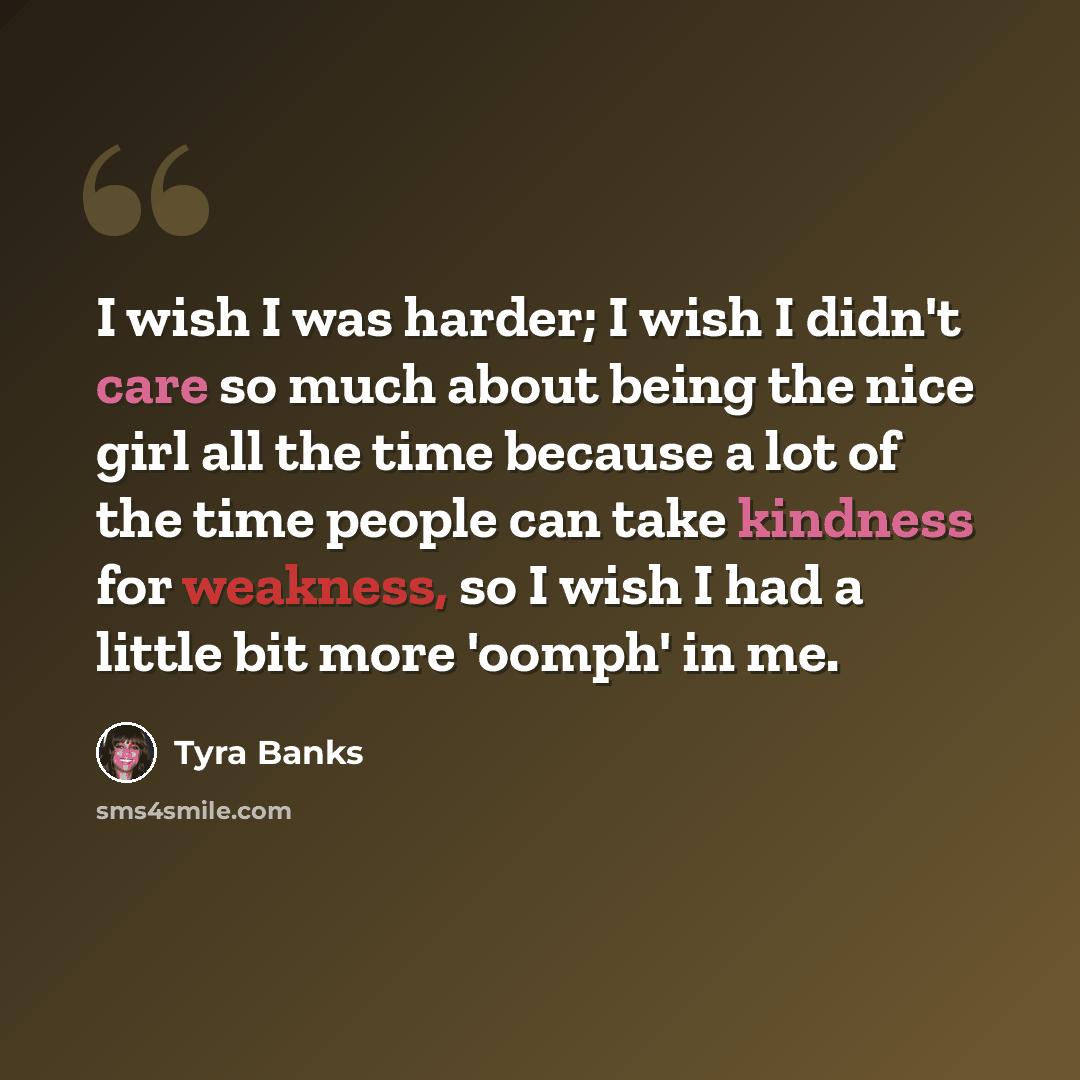 “I wish I was harder; I wish I didn't care so much about being the nice girl all the time because a lot of the time people can take kindness for weakness, so I wish I had a little bit more 'oomph' in me.” quote by Tyra Banks