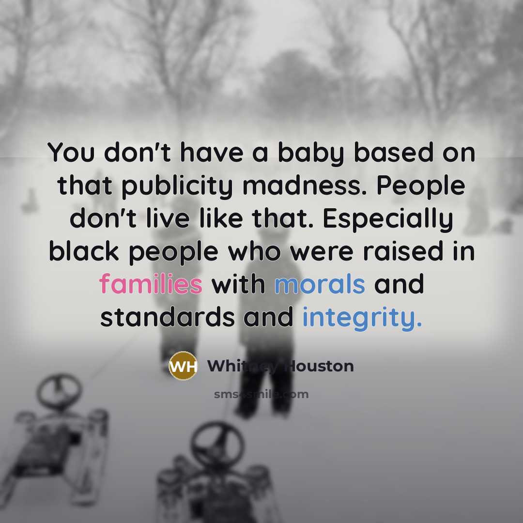 “You don't have a baby based on that publicity madness. People don't live like that. Especially black people who were raised in families with morals and standards and integrity.” quote by Whitney Houston