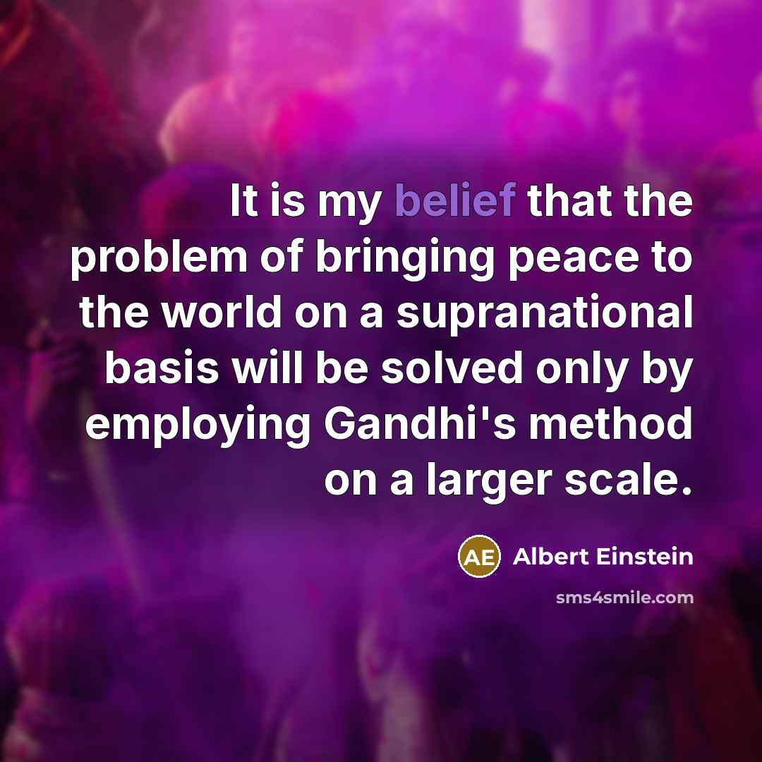 “It is my belief that the problem of bringing peace to the world on a supranational basis will be solved only by employing Gandhi's method on a larger scale.” quote by Albert Einstein