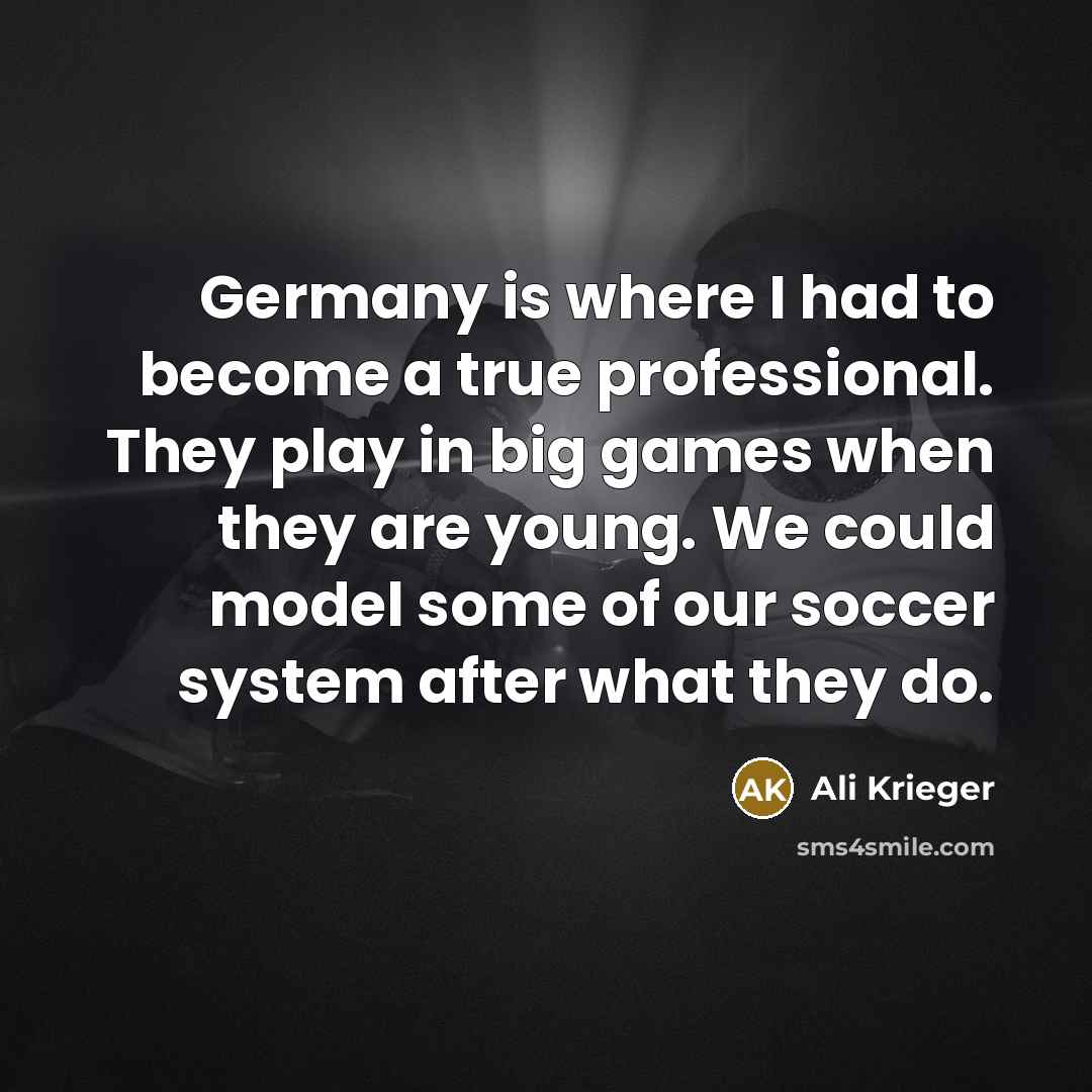 “Germany is where I had to become a true professional. They play in big games when they are young. We could model some of our soccer system after what they do.” quote by Ali Krieger