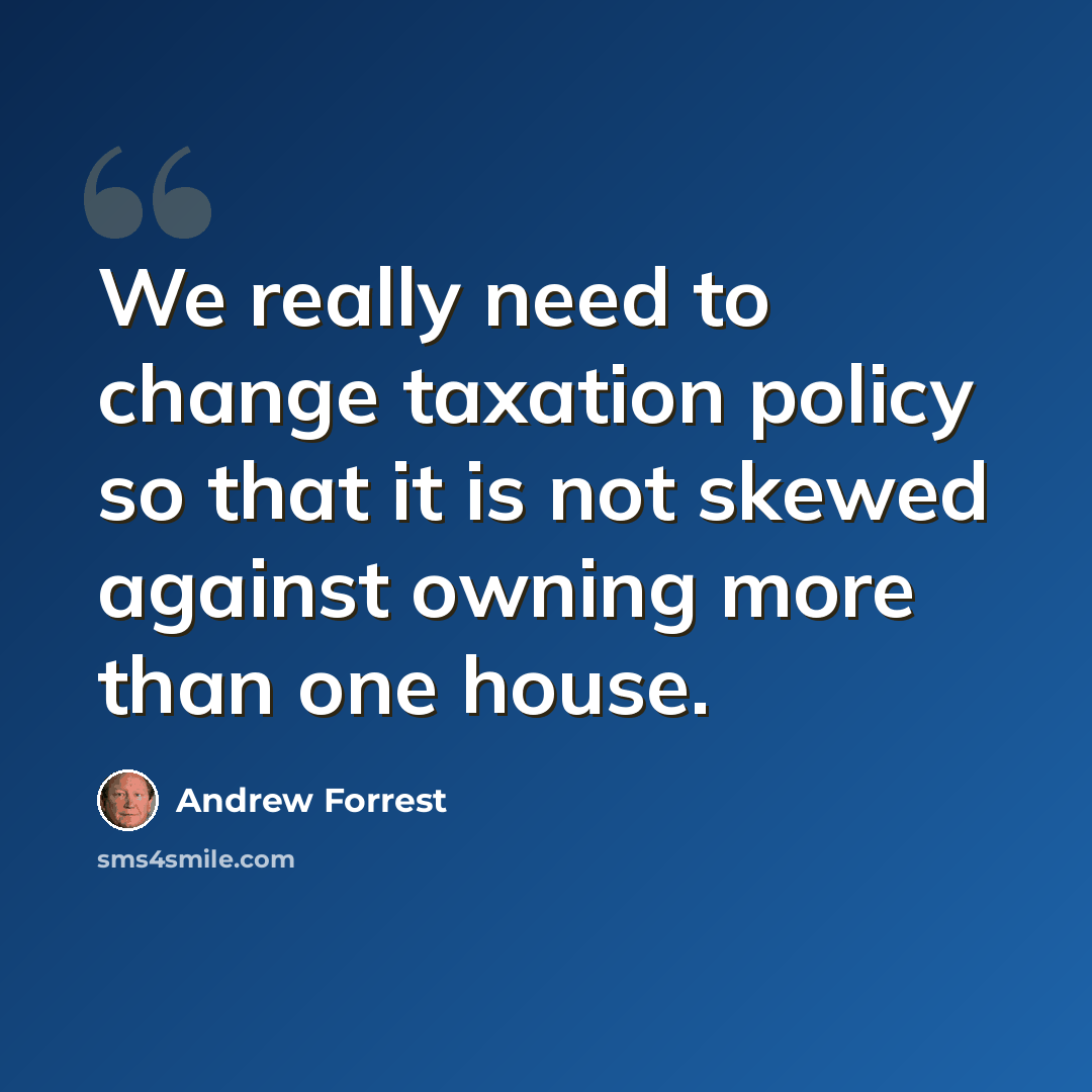 “We really need to change taxation policy so that it is not skewed against owning more than one house.” quote by Andrew Forrest