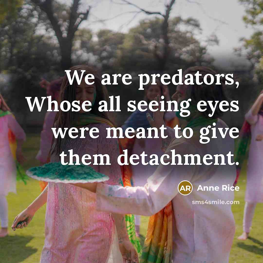 “We are predators, Whose all seeing eyes were meant to give them detachment.” quote by Anne Rice