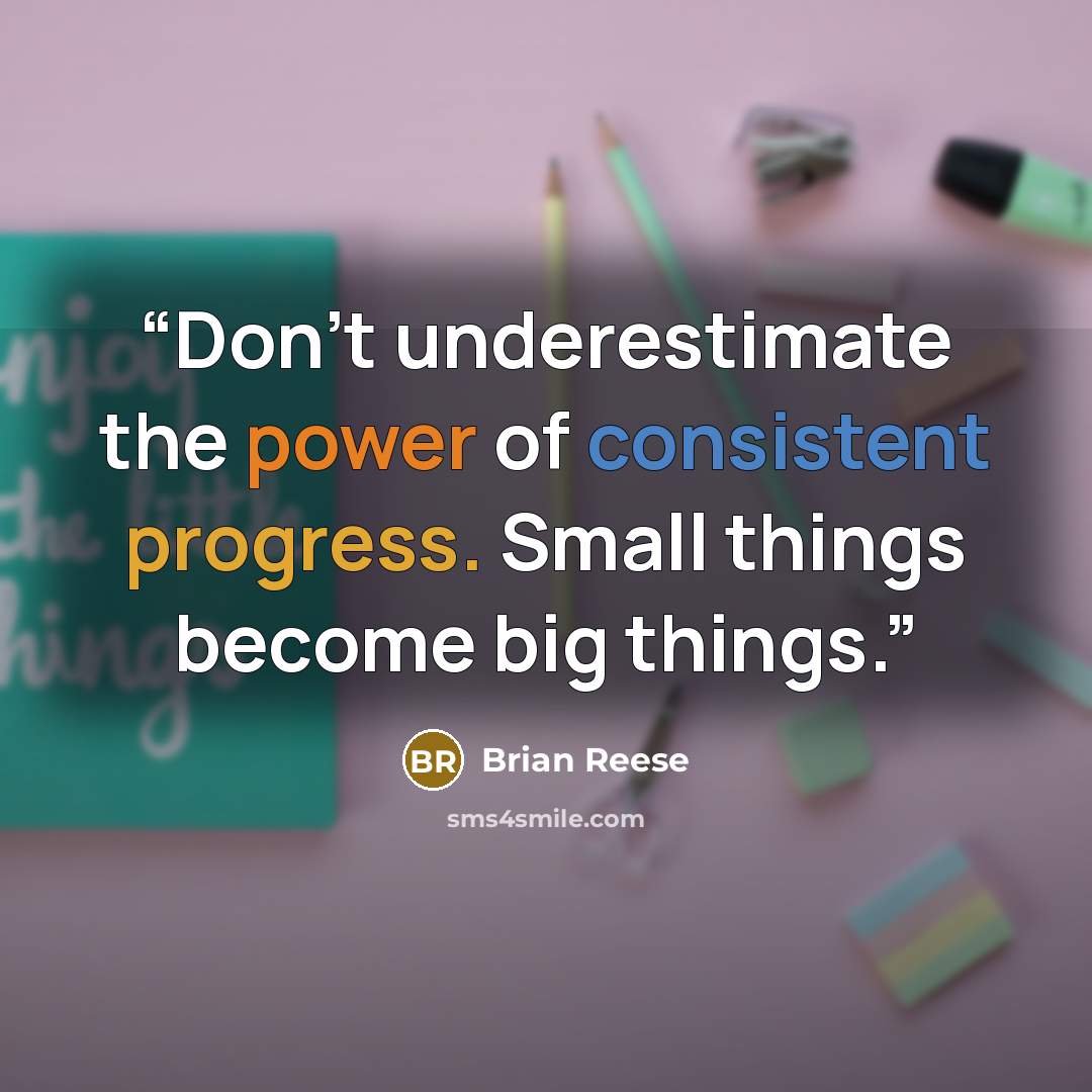 “Don’t underestimate the power of consistent progress. Small things become big things.” quote by Brian Reese