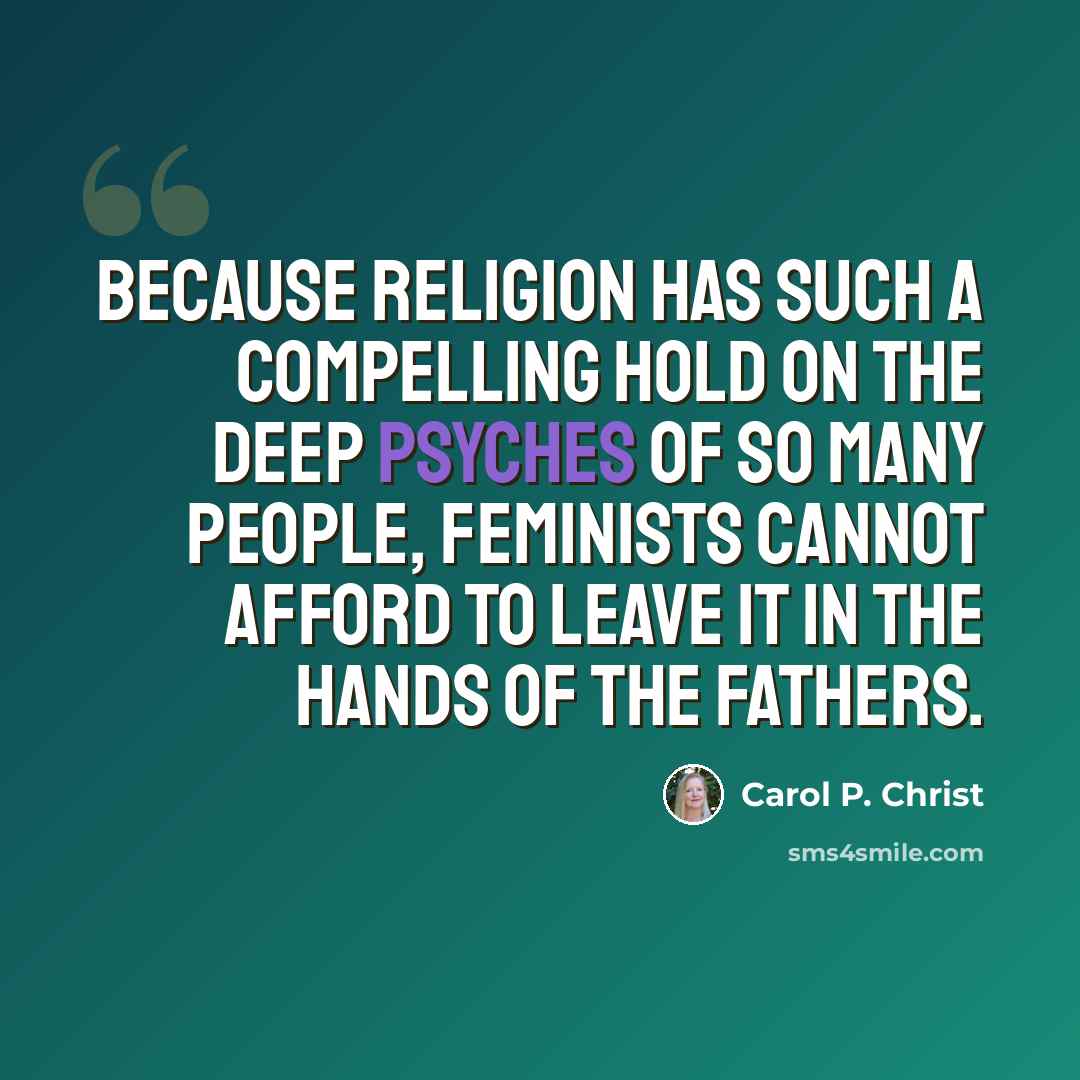 “Because religion has such a compelling hold on the deep psyches of so many people, feminists cannot afford to leave it in the hands of the fathers.” quote by Carol P. Christ