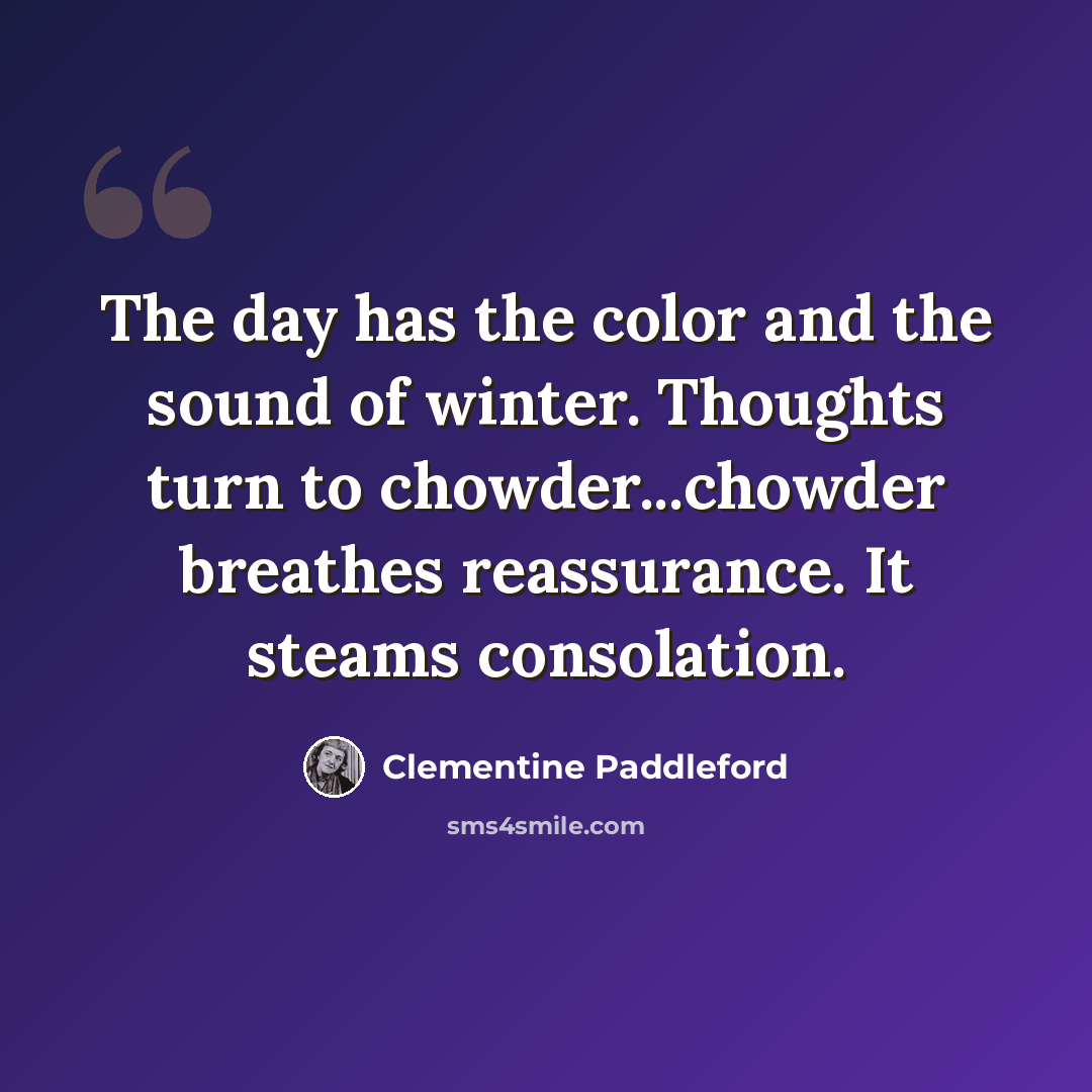 “The day has the color and the sound of winter. Thoughts turn to chowder...chowder breathes reassurance. It steams consolation.” quote by Clementine Paddleford