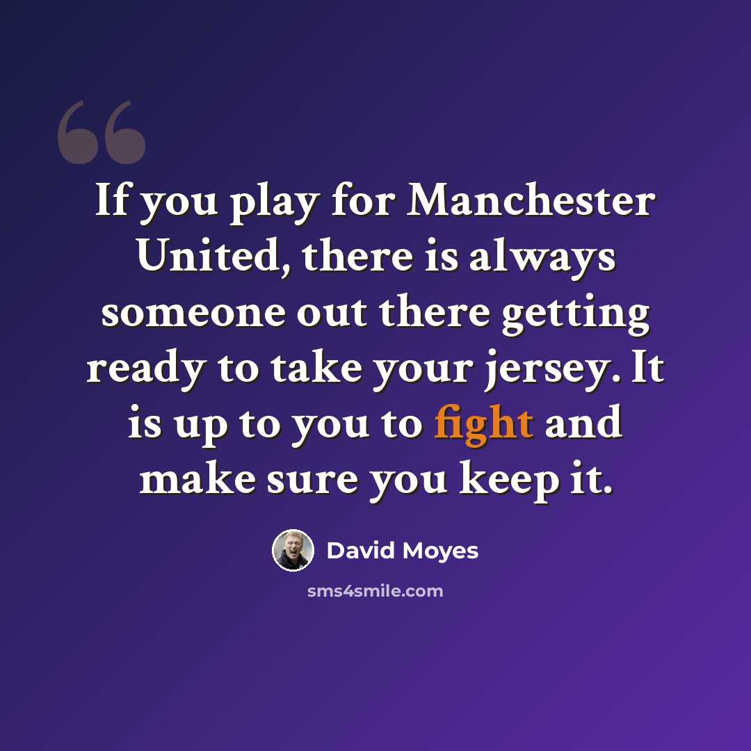 “If you play for Manchester United, there is always someone out there getting ready to take your jersey. It is up to you to fight and make sure you keep it.” quote by David Moyes