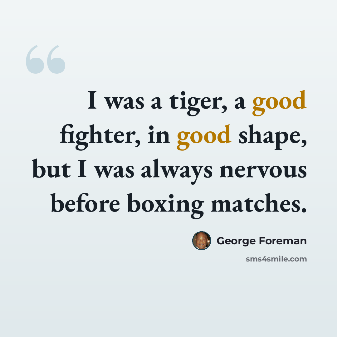 “I was a tiger, a good fighter, in good shape, but I was always nervous before boxing matches.” quote by George Foreman
