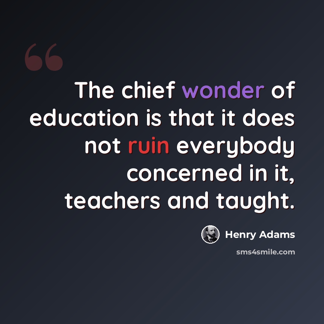 “The chief wonder of education is that it does not ruin everybody concerned in it, teachers and taught.” quote by Henry Adams