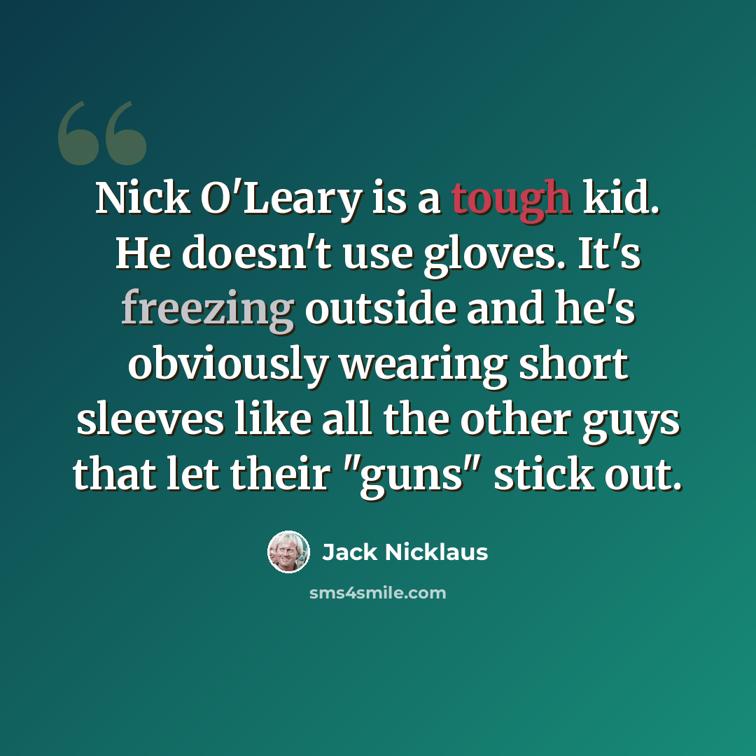 “Nick O'Leary is a tough kid. He doesn't use gloves. It's freezing outside and he's obviously wearing short sleeves like all the other guys that let their "guns" stick out.” quote by Jack Nicklaus