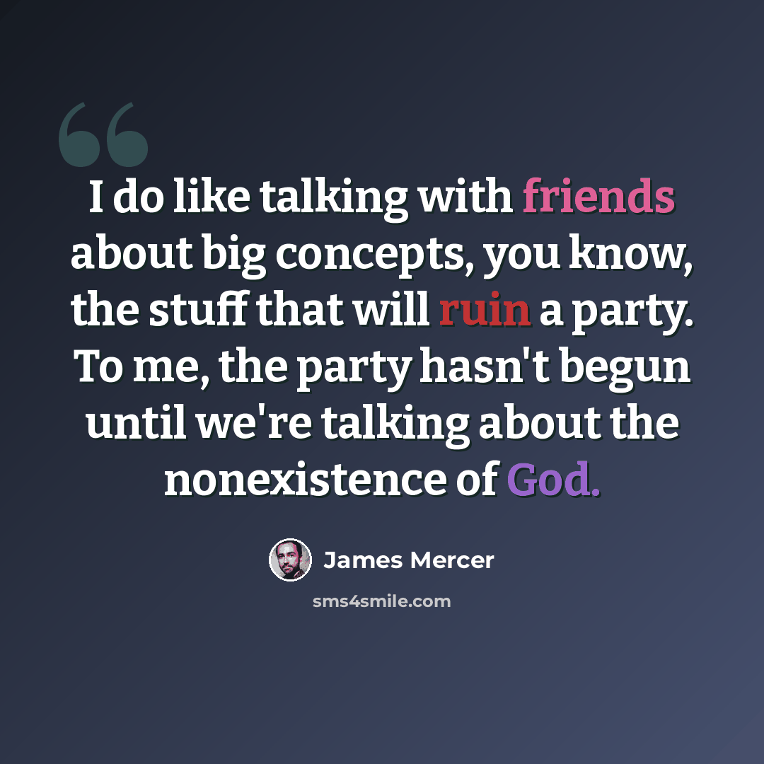 “I do like talking with friends about big concepts, you know, the stuff that will ruin a party. To me, the party hasn't begun until we're talking about the nonexistence of God.” quote by James Mercer