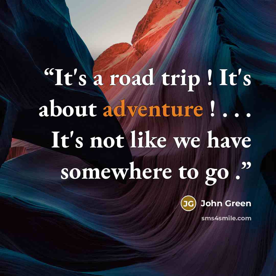 “It's a road trip ! It's about adventure ! . . . It's not like we have somewhere to go .” quote by John Green