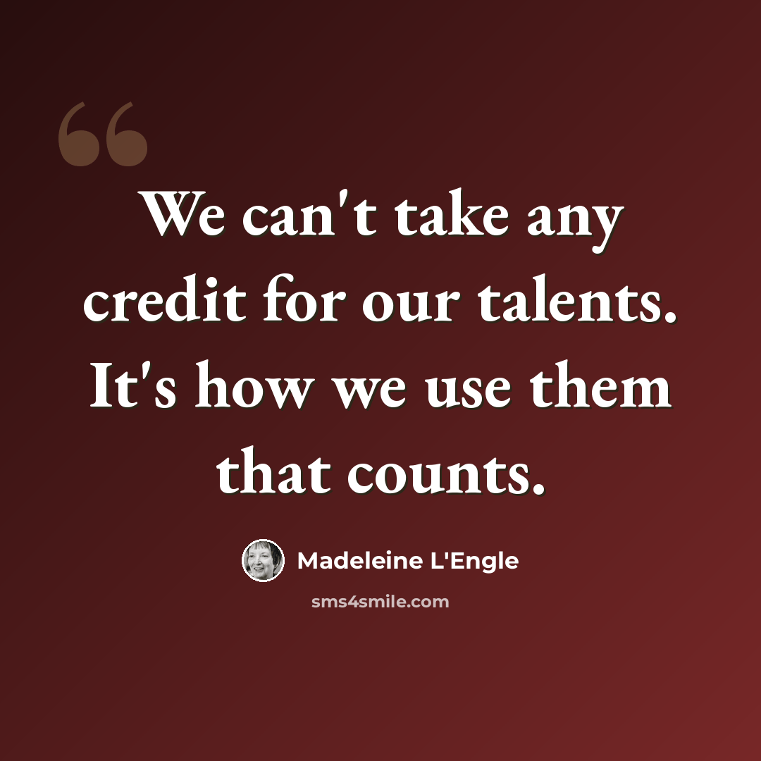 “We can't take any credit for our talents. It's how we use them that counts.” quote by Madeleine L'Engle