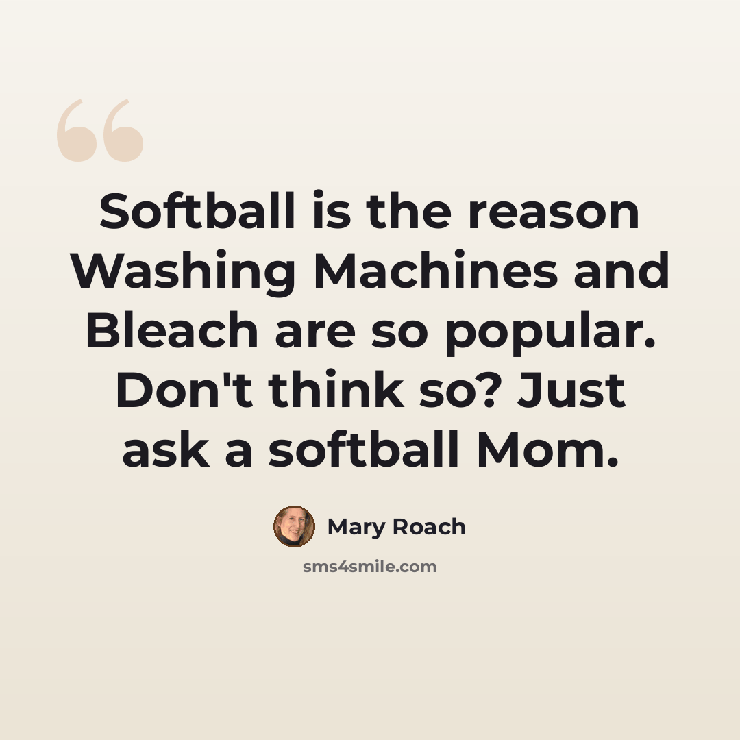 “Softball is the reason Washing Machines and Bleach are so popular. Don't think so? Just ask a softball Mom.” quote by Mary Roach