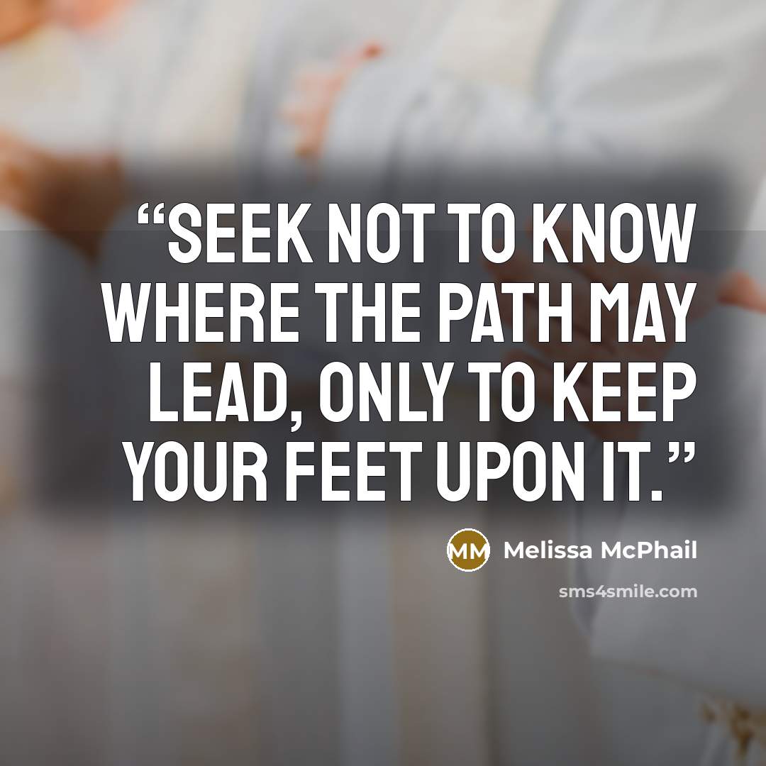 “Seek not to know where the path may lead, only to keep your feet upon it.” quote by Melissa McPhail
