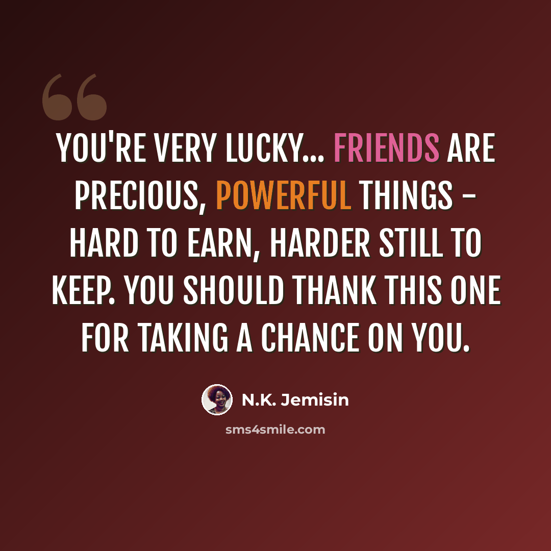 “You're very lucky... Friends are precious, powerful things - hard to earn, harder still to keep. You should thank this one for taking a chance on you.” quote by N.K. Jemisin