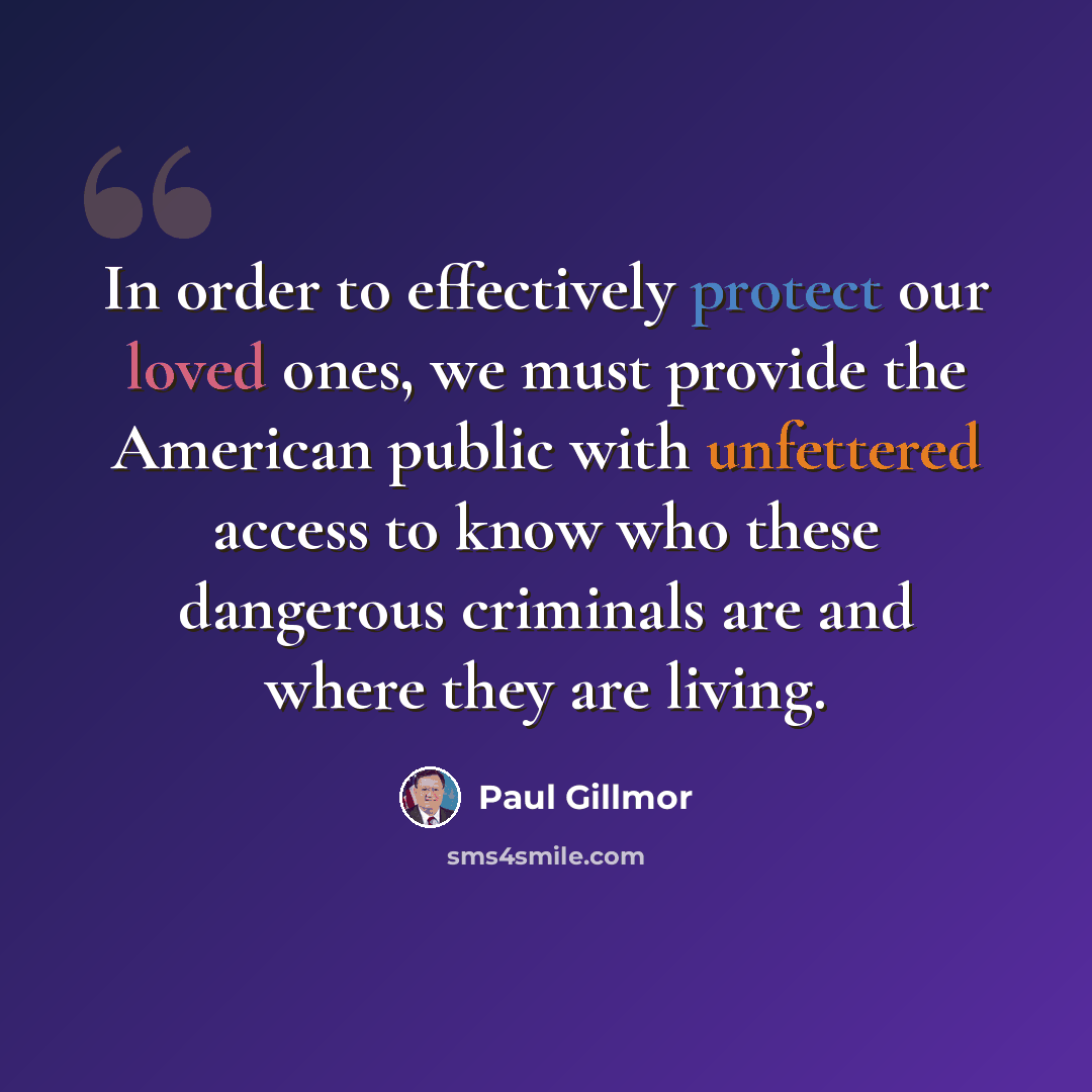 “In order to effectively protect our loved ones, we must provide the American public with unfettered access to know who these dangerous criminals are and where they are living.” quote by Paul Gillmor