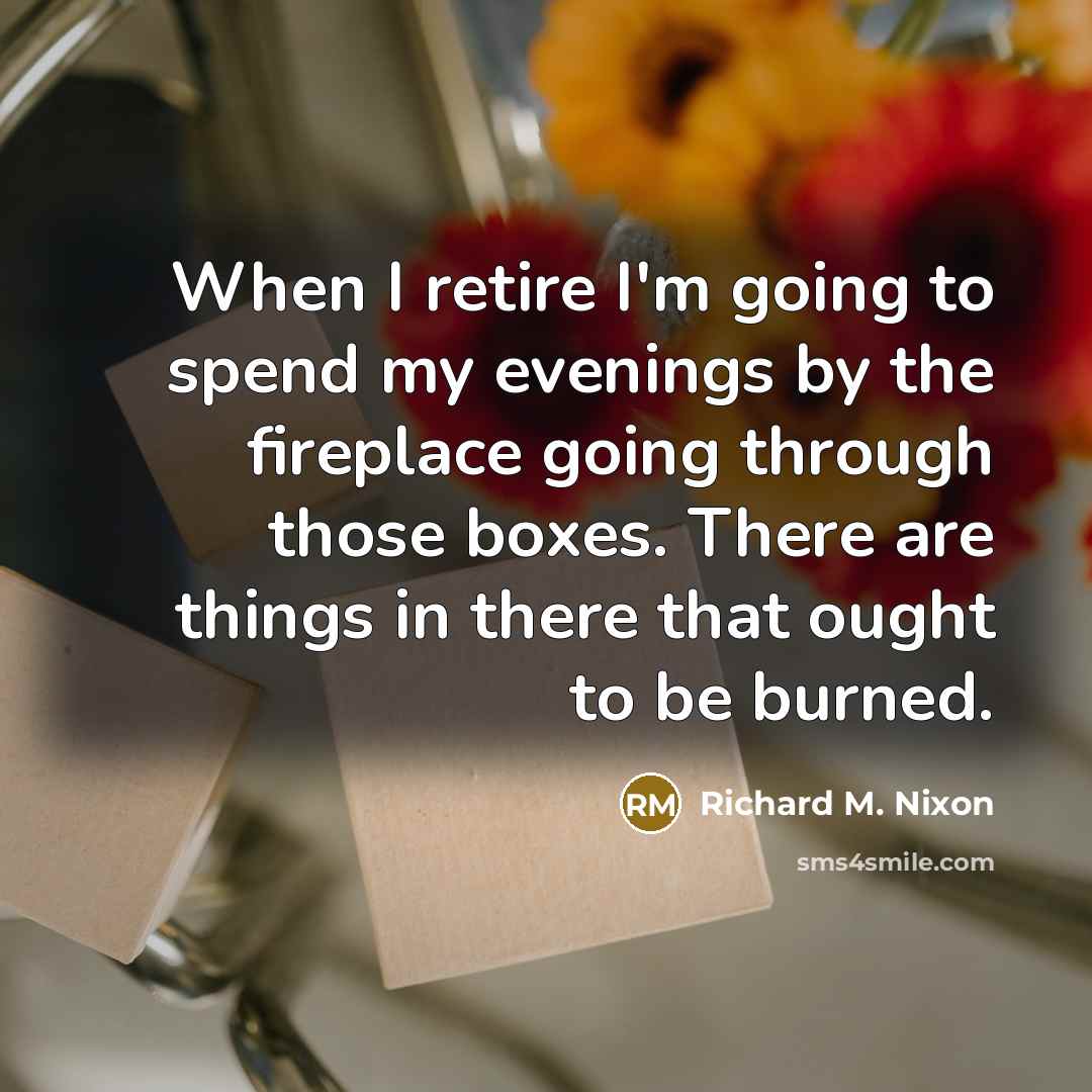 “When I retire I'm going to spend my evenings by the fireplace going through those boxes. There are things in there that ought to be burned.” quote by Richard M. Nixon