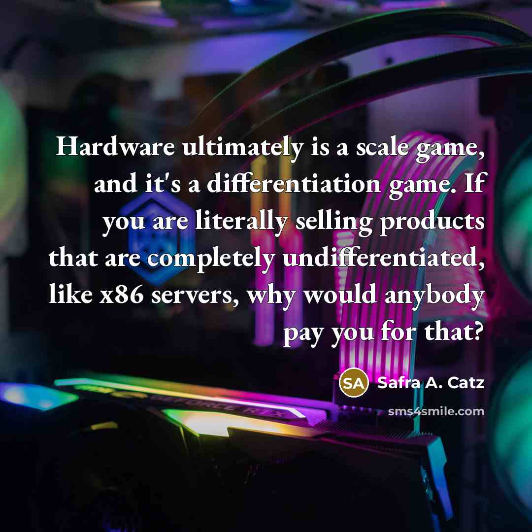 “Hardware ultimately is a scale game, and it's a differentiation game. If you are literally selling products that are completely undifferentiated, like x86 servers, why would anybody pay you for that?” quote by Safra A. Catz