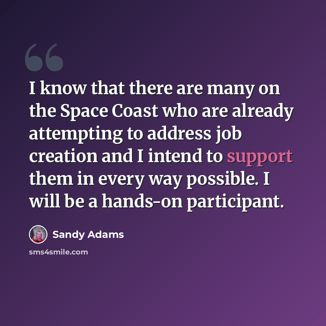 “I know that there are many on the Space Coast who are already attempting to address job creation and I intend to support them in every way possible. I will be a hands-on participant.” quote by Sandy Adams