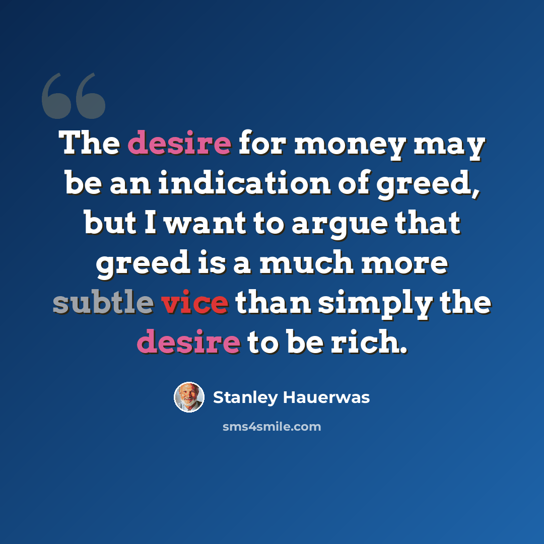 “The desire for money may be an indication of greed, but I want to argue that greed is a much more subtle vice than simply the desire to be rich.” quote by Stanley Hauerwas