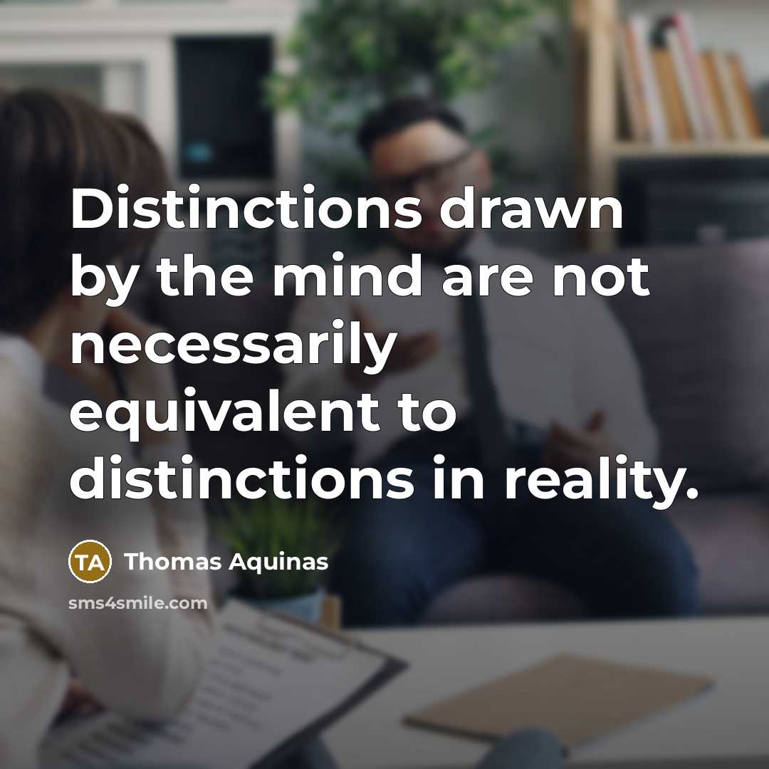 “Distinctions drawn by the mind are not necessarily equivalent to distinctions in reality.” quote by Thomas Aquinas
