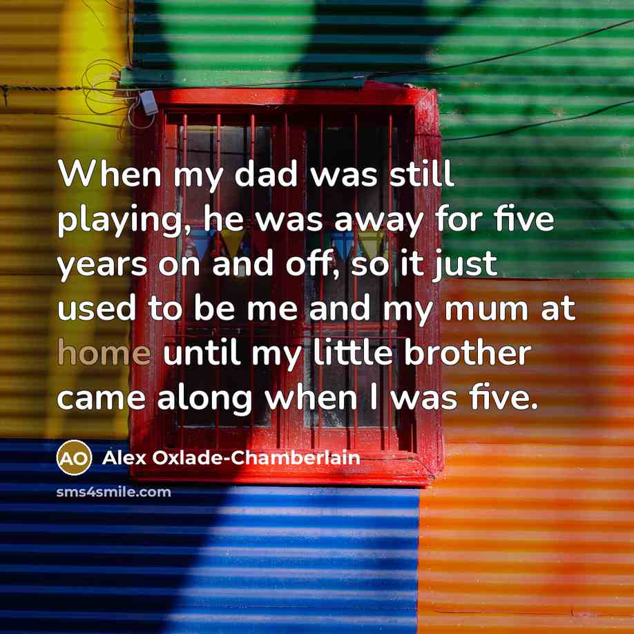 “When my dad was still playing, he was away for five years on and off, so it just used to be me and my mum at home until my little brother came along when I was five.” quote by Alex Oxlade-Chamberlain