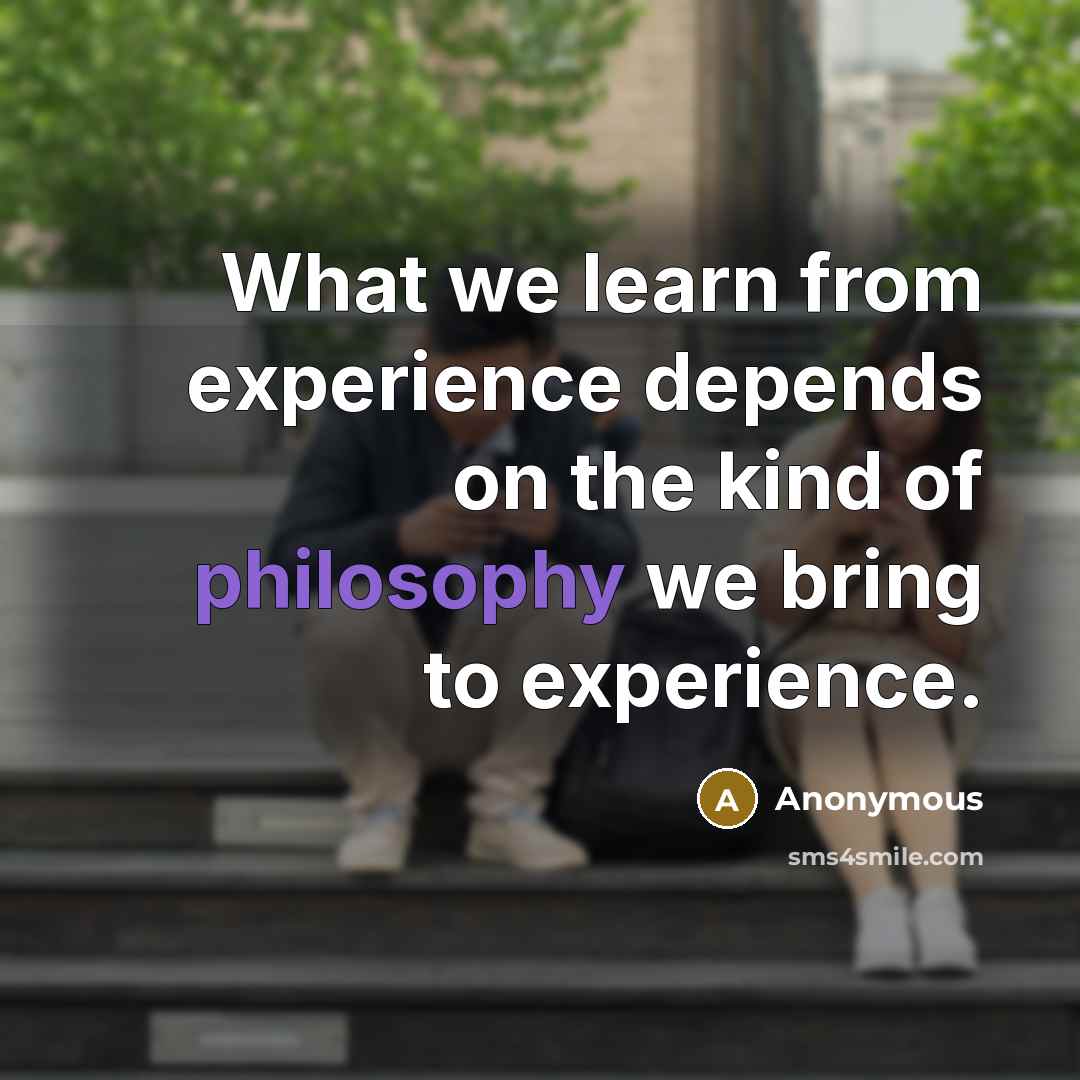 “What we learn from experience depends on the kind of philosophy we bring to experience.” quote by Anonymous