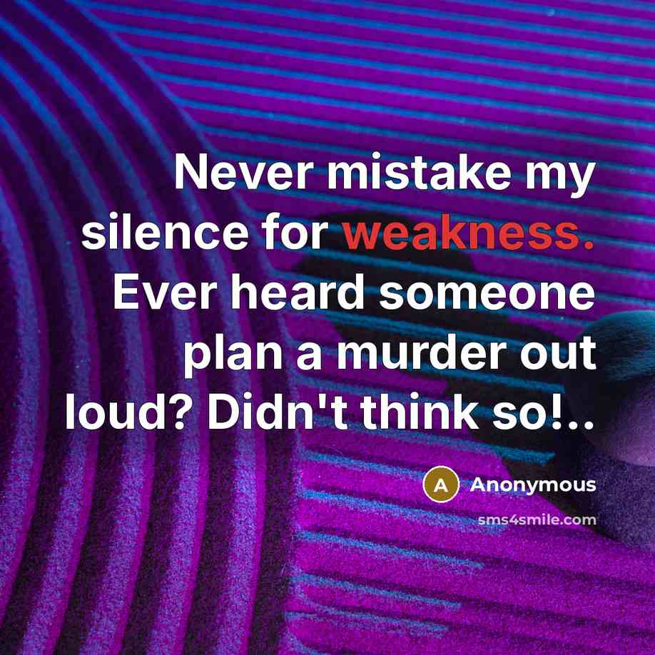 “Never mistake my silence for weakness. Ever heard someone plan a murder out loud? Didn't think so!..” quote by Anonymous