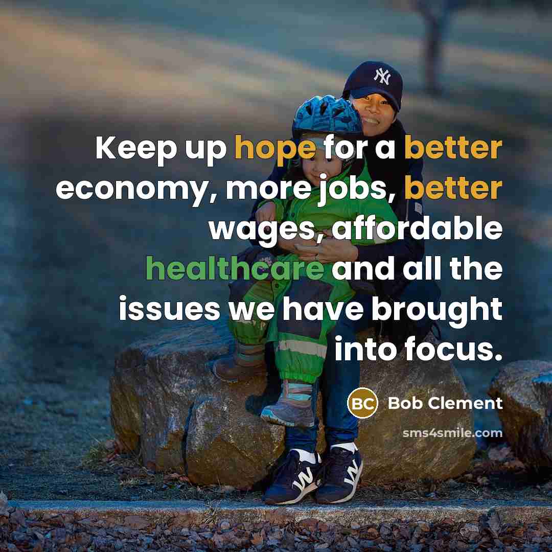 “Keep up hope for a better economy, more jobs, better wages, affordable healthcare and all the issues we have brought into focus.” quote by Bob Clement