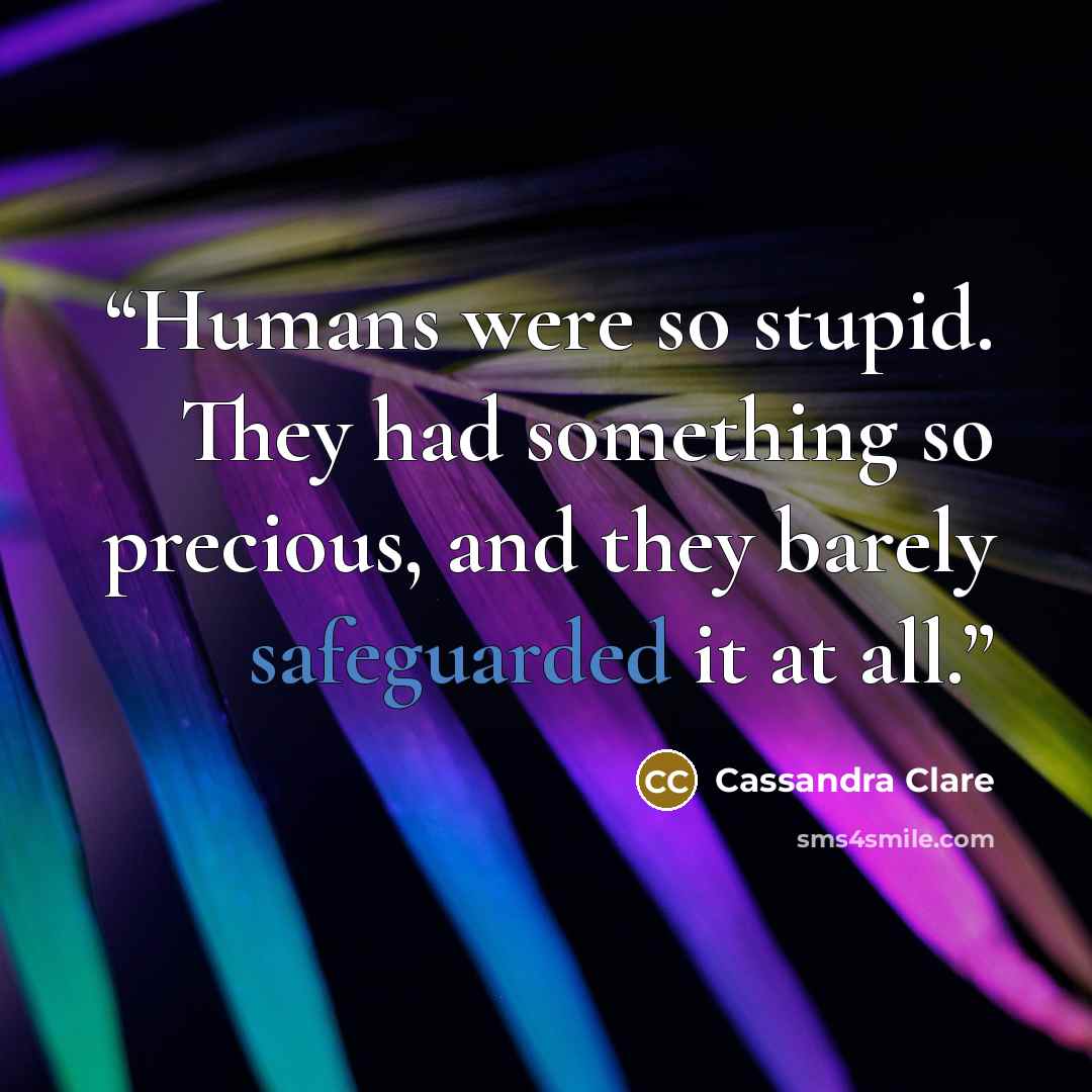 “Humans were so stupid. They had something so precious, and they barely safeguarded it at all.” quote by Cassandra Clare