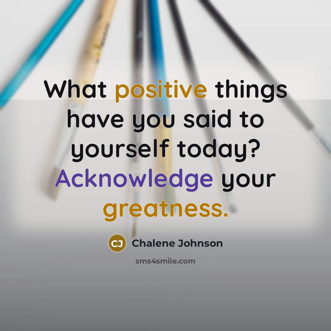 “What positive things have you said to yourself today? Acknowledge your greatness.” quote by Chalene Johnson