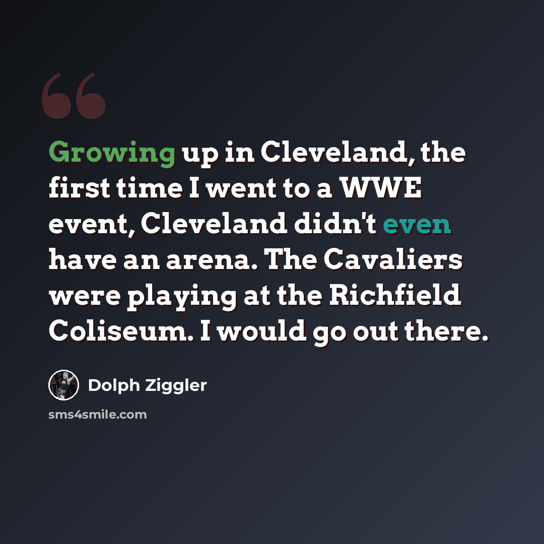 “Growing up in Cleveland, the first time I went to a WWE event, Cleveland didn't even have an arena. The Cavaliers were playing at the Richfield Coliseum. I would go out there.” quote by Dolph Ziggler