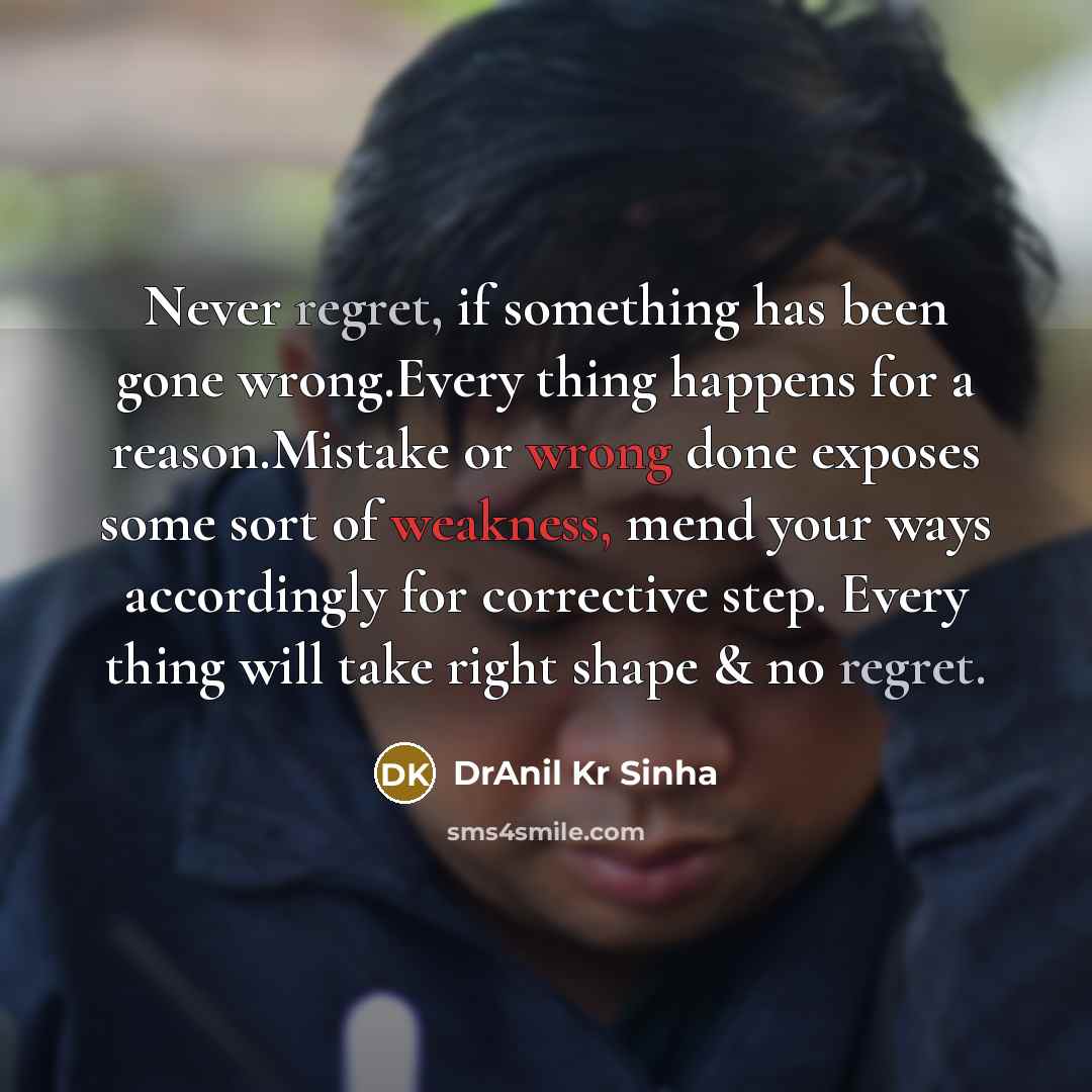 “Never regret, if something has been gone wrong.Every thing happens for a reason.Mistake or wrong done exposes some sort of weakness, mend your ways accordingly for corrective step. Every thing will take right shape & no regret.” quote by DrAnil Kr Sinha