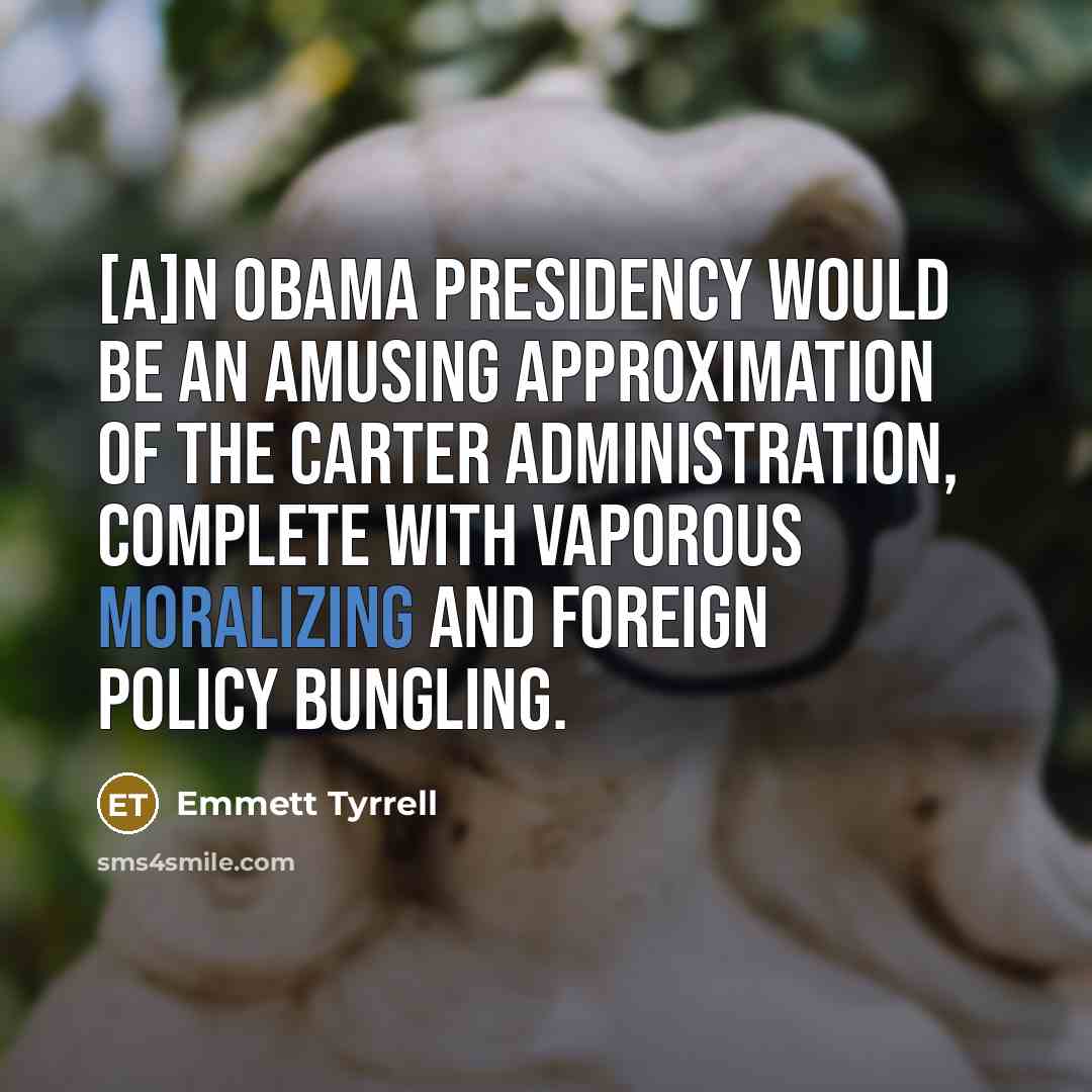 “[A]n Obama presidency would be an amusing approximation of the Carter administration, complete with vaporous moralizing and foreign policy bungling.” quote by Emmett Tyrrell