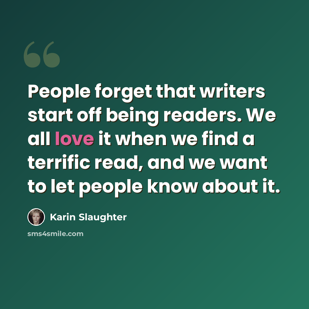 “People forget that writers start off being readers. We all love it when we find a terrific read, and we want to let people know about it.” quote by Karin Slaughter