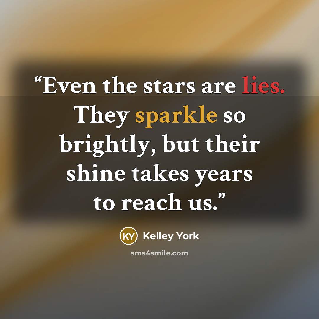 “Even the stars are lies. They sparkle so brightly, but their shine takes years to reach us.” quote by Kelley York