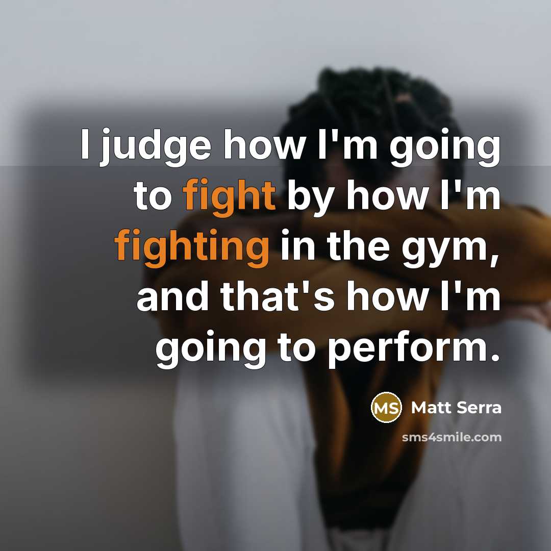 “I judge how I'm going to fight by how I'm fighting in the gym, and that's how I'm going to perform.” quote by Matt Serra