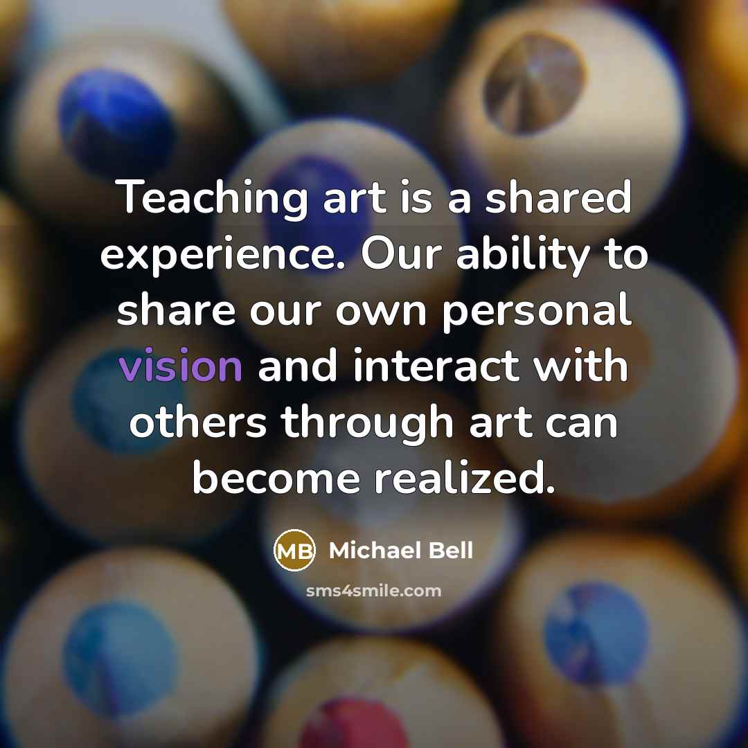 “Teaching art is a shared experience. Our ability to share our own personal vision and interact with others through art can become realized.” quote by Michael Bell