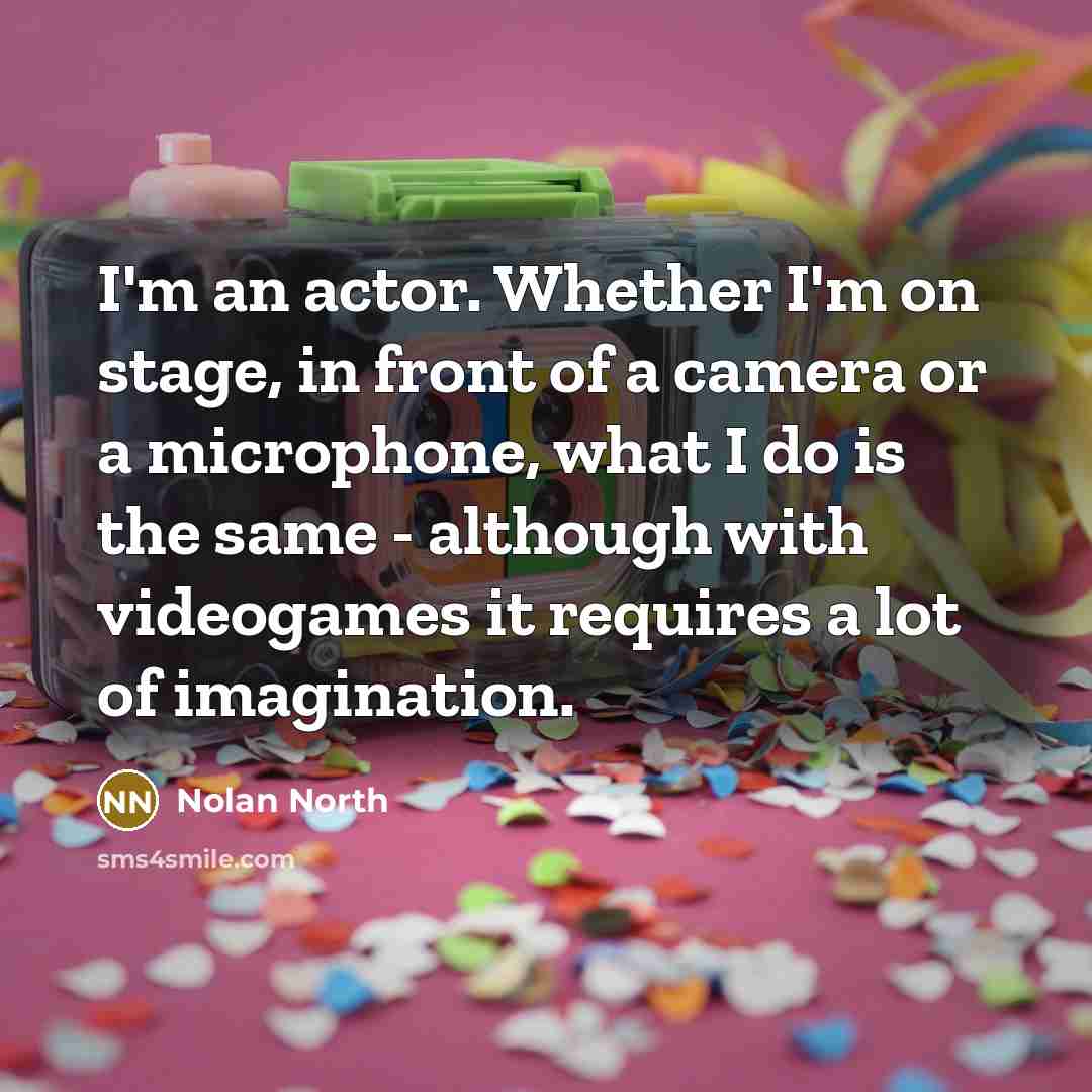 “I'm an actor. Whether I'm on stage, in front of a camera or a microphone, what I do is the same - although with videogames it requires a lot of imagination.” quote by Nolan North
